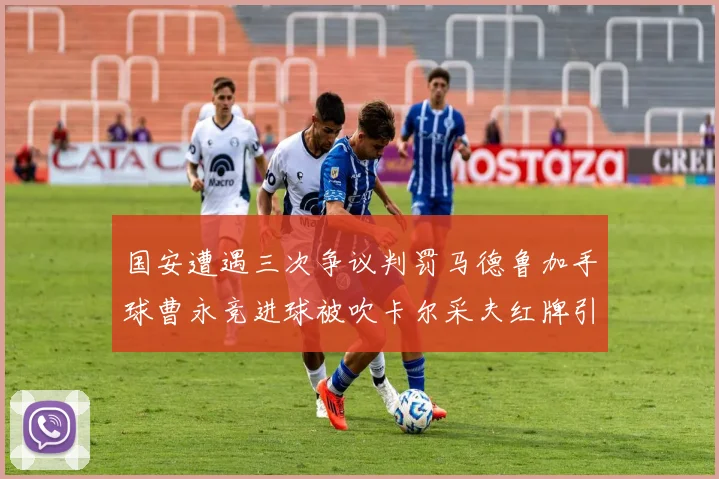国安遭遇三次争议判罚马德鲁加手球曹永竞进球被吹卡尔采夫红牌引发热议
