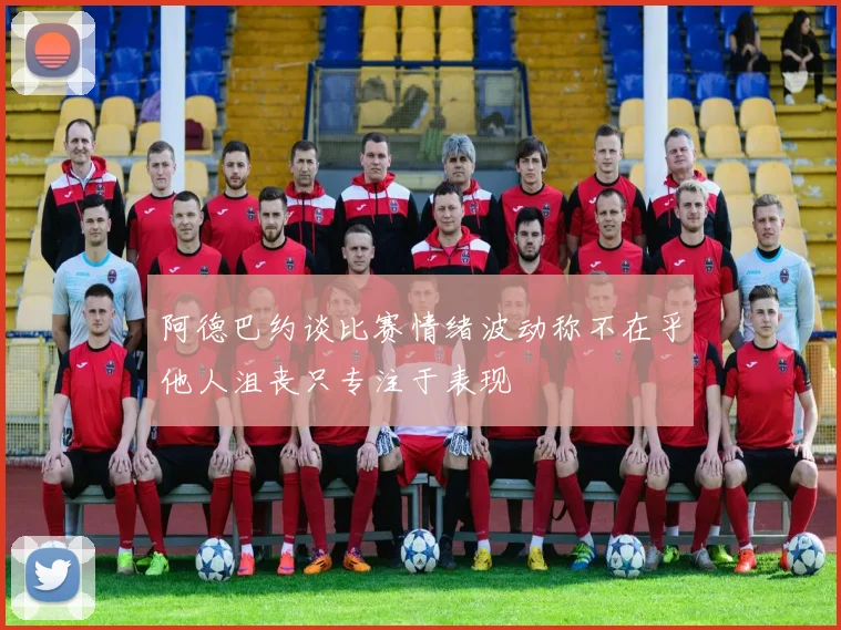 阿德巴约谈比赛情绪波动称不在乎他人沮丧只专注于表现