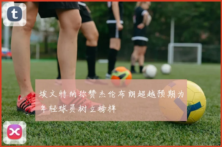 埃文特纳称赞杰伦布朗超越预期为年轻球员树立榜样
