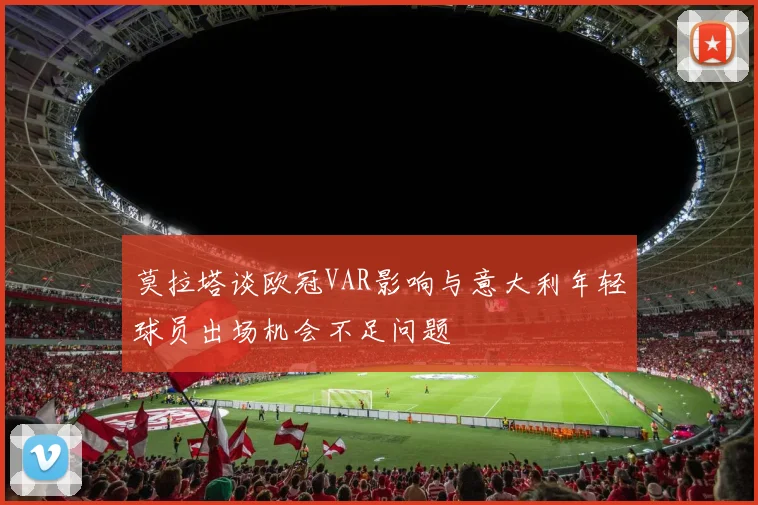莫拉塔谈欧冠VAR影响与意大利年轻球员出场机会不足问题