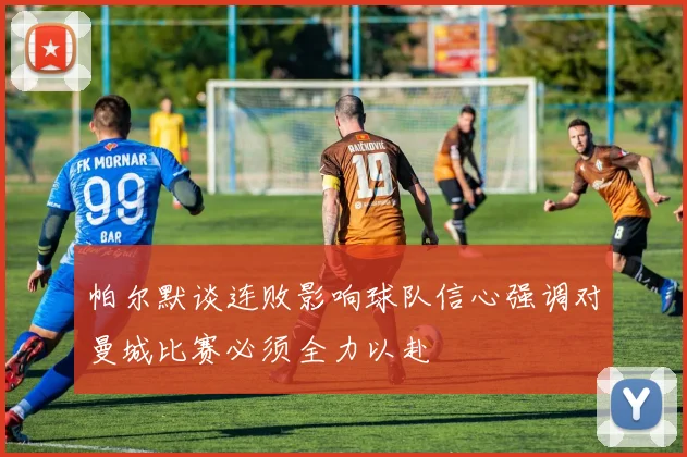 帕尔默谈连败影响球队信心强调对曼城比赛必须全力以赴