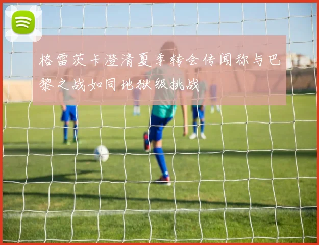 格雷茨卡澄清夏季转会传闻称与巴黎之战如同地狱级挑战