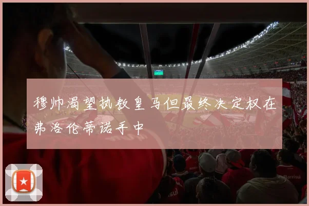 穆帅渴望执教皇马但最终决定权在弗洛伦蒂诺手中