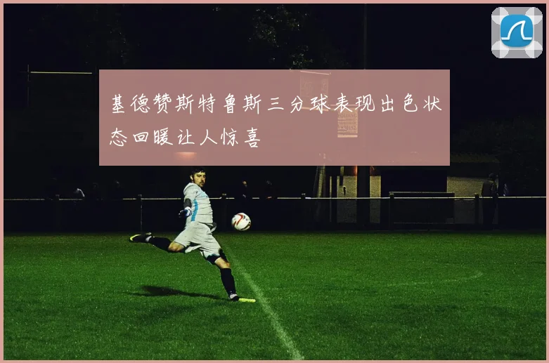 基德赞斯特鲁斯三分球表现出色状态回暖让人惊喜