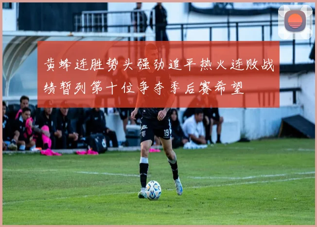 黄蜂连胜势头强劲追平热火连败战绩暂列第十位争夺季后赛希望