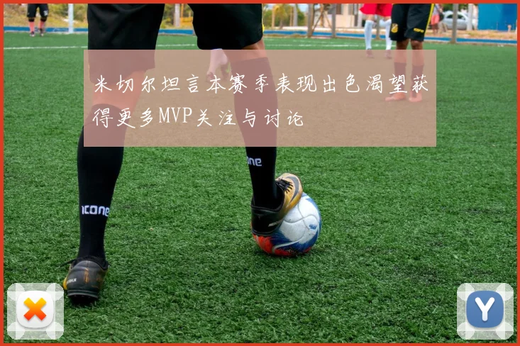 米切尔坦言本赛季表现出色渴望获得更多MVP关注与讨论