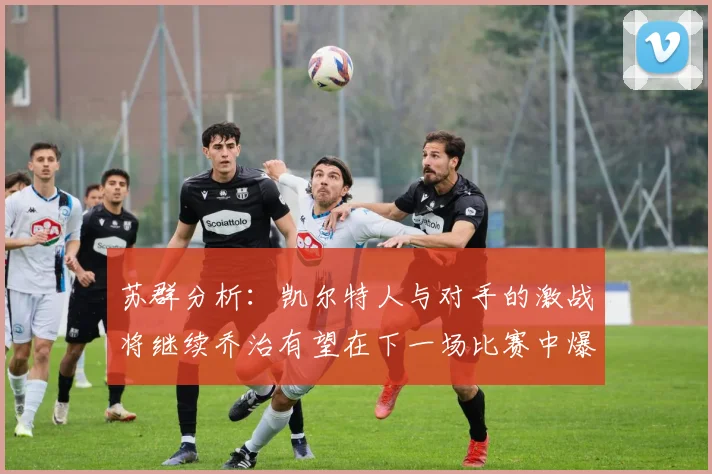 苏群分析：凯尔特人与对手的激战将继续乔治有望在下一场比赛中爆发