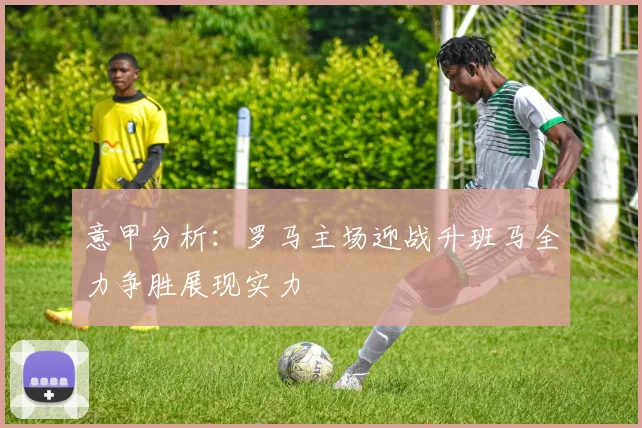 意甲分析：罗马主场迎战升班马全力争胜展现实力