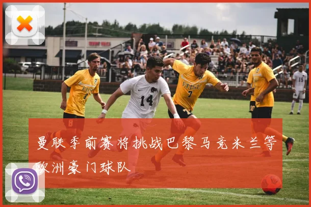 曼联季前赛将挑战巴黎马竞米兰等欧洲豪门球队