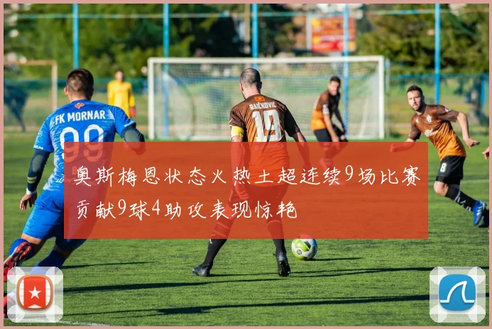 奥斯梅恩状态火热土超连续9场比赛贡献9球4助攻表现惊艳