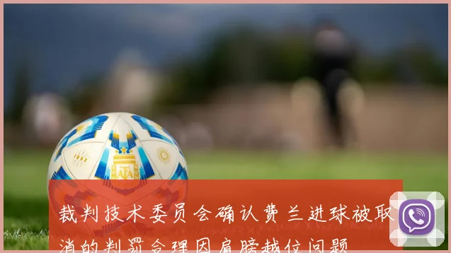 裁判技术委员会确认费兰进球被取消的判罚合理因肩膀越位问题