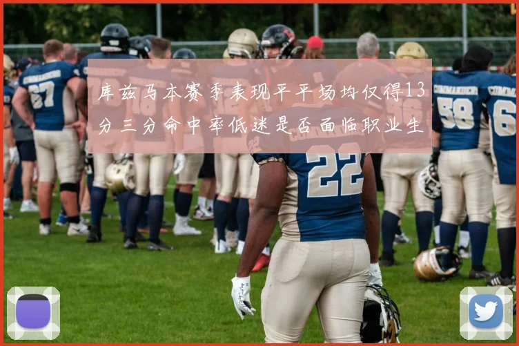 库兹马本赛季表现平平场均仅得13分三分命中率低迷是否面临职业生涯低谷