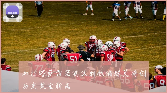 加拉塔萨雷若淘汰利物浦球员将创历史奖金新高