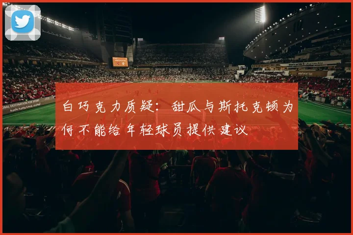 白巧克力质疑:甜瓜与斯托克顿为何不能给年轻球员提供建议