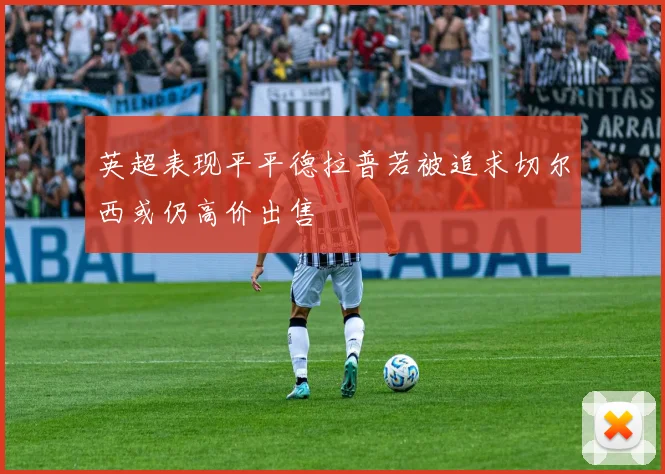 英超表现平平德拉普若被追求切尔西或仍高价出售