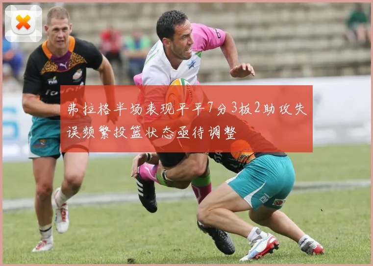 弗拉格半场表现平平7分3板2助攻失误频繁投篮状态亟待调整