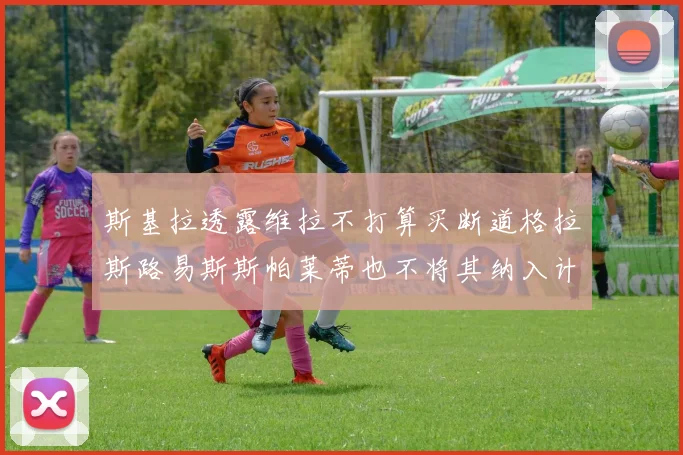 斯基拉透露维拉不打算买断道格拉斯路易斯斯帕莱蒂也不将其纳入计划
