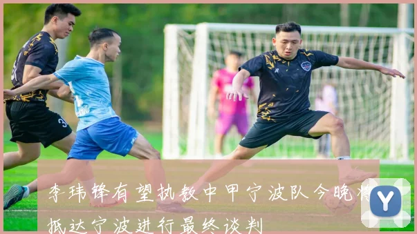 李玮锋有望执教中甲宁波队今晚将抵达宁波进行最终谈判