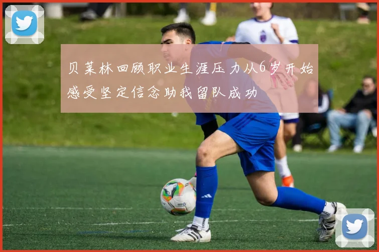 贝莱林回顾职业生涯压力从6岁开始感受坚定信念助我留队成功