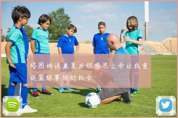 塔图姆谈康复历程感恩上帝让我重返篮球赛场的机会