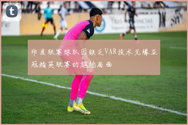 印度联赛球队因缺乏VAR技术无缘亚冠精英联赛的尴尬局面